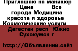 Приглашаю на маникюр  › Цена ­ 500 - Все города Медицина, красота и здоровье » Косметические услуги   . Дагестан респ.,Южно-Сухокумск г.